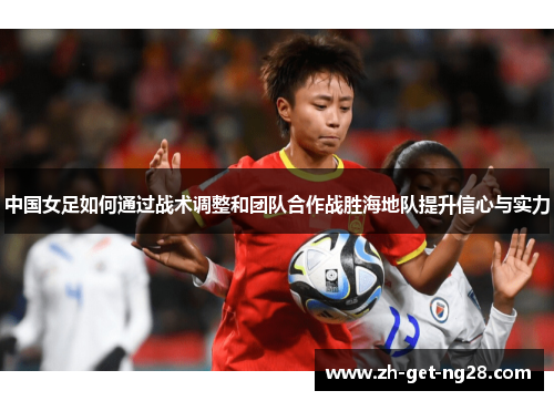 中国女足如何通过战术调整和团队合作战胜海地队提升信心与实力