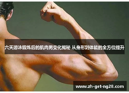 六天游泳锻炼后的肌肉男变化揭秘 从身形到体能的全方位提升