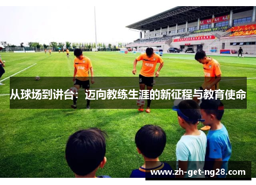 从球场到讲台：迈向教练生涯的新征程与教育使命
