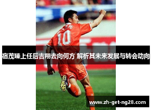 宿茂臻上任后吉翔去向何方 解析其未来发展与转会动向