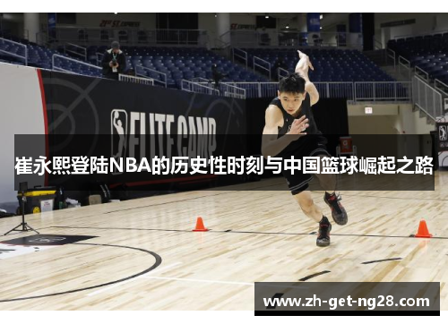 崔永熙登陆NBA的历史性时刻与中国篮球崛起之路