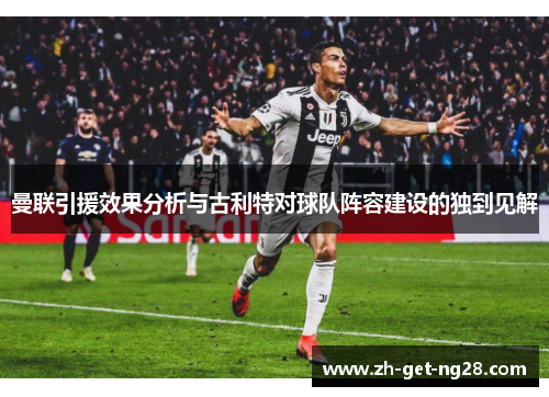 曼联引援效果分析与古利特对球队阵容建设的独到见解