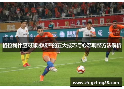 格拉利什应对球迷嘘声的五大技巧与心态调整方法解析