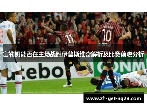 富勒姆能否在主场战胜伊普斯维奇解析及比赛前瞻分析