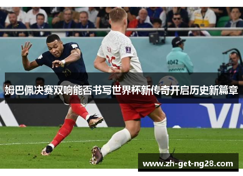 姆巴佩决赛双响能否书写世界杯新传奇开启历史新篇章