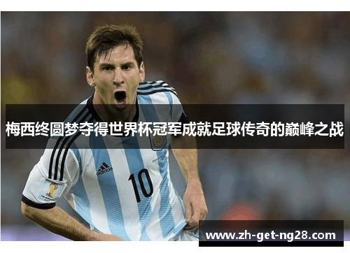 梅西终圆梦夺得世界杯冠军成就足球传奇的巅峰之战