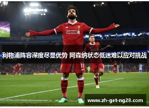 利物浦阵容深度尽显优势 阿森纳状态低迷难以应对挑战