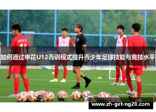 如何通过申花U12青训模式提升青少年足球技能与竞技水平