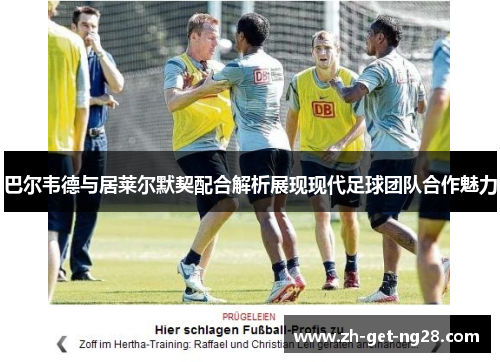 巴尔韦德与居莱尔默契配合解析展现现代足球团队合作魅力