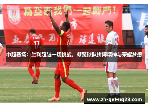 中超赛场：胜利超越一切挑战，凝聚球队拼搏精神与荣耀梦想