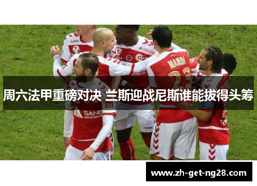 周六法甲重磅对决 兰斯迎战尼斯谁能拔得头筹
