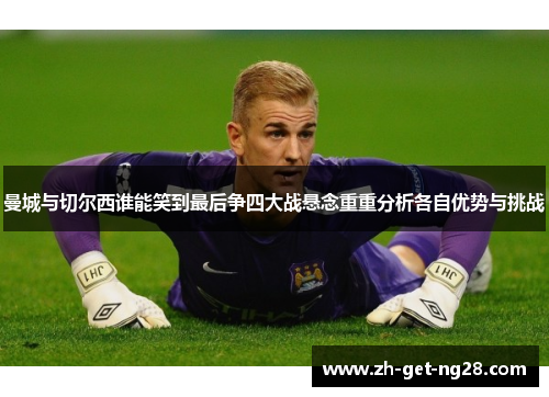 曼城与切尔西谁能笑到最后争四大战悬念重重分析各自优势与挑战