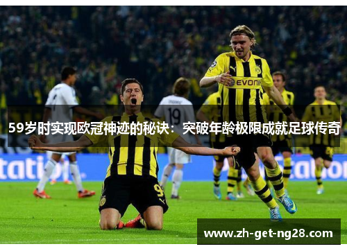 59岁时实现欧冠神迹的秘诀：突破年龄极限成就足球传奇