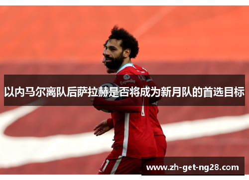 以内马尔离队后萨拉赫是否将成为新月队的首选目标