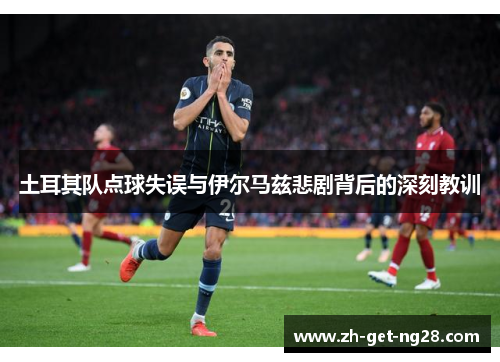 土耳其队点球失误与伊尔马兹悲剧背后的深刻教训