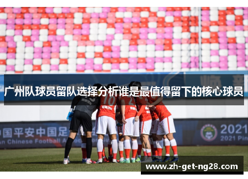 广州队球员留队选择分析谁是最值得留下的核心球员