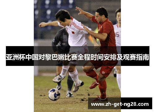 亚洲杯中国对黎巴嫩比赛全程时间安排及观赛指南