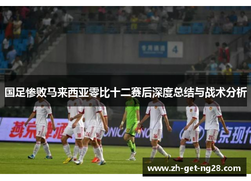 国足惨败马来西亚零比十二赛后深度总结与战术分析