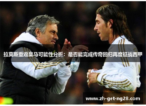 拉莫斯重返皇马可能性分析：是否能完成传奇回归再度征战西甲