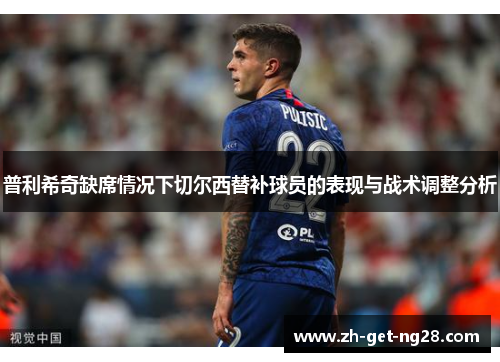 普利希奇缺席情况下切尔西替补球员的表现与战术调整分析