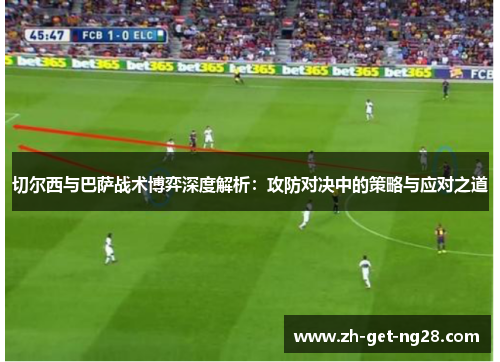 切尔西与巴萨战术博弈深度解析：攻防对决中的策略与应对之道