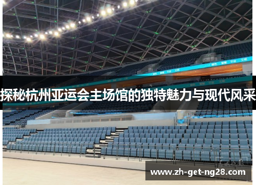 探秘杭州亚运会主场馆的独特魅力与现代风采