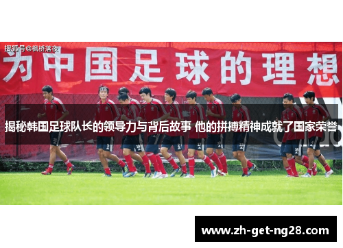 揭秘韩国足球队长的领导力与背后故事 他的拼搏精神成就了国家荣誉