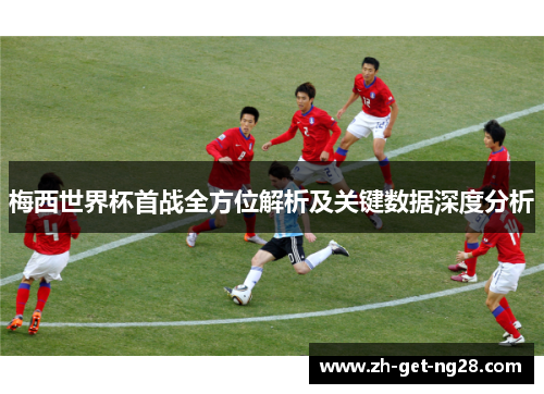 梅西世界杯首战全方位解析及关键数据深度分析