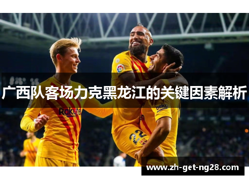 广西队客场力克黑龙江的关键因素解析