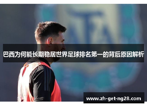 巴西为何能长期稳居世界足球排名第一的背后原因解析
