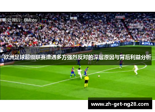欧洲足球超级联赛遭遇多方强烈反对的深层原因与背后利益分析