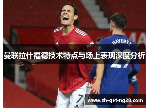 曼联拉什福德技术特点与场上表现深度分析