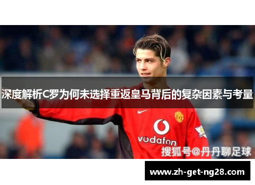 深度解析C罗为何未选择重返皇马背后的复杂因素与考量