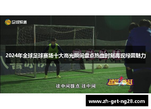 2024年全球足球赛场十大高光瞬间盘点热血时刻再现绿茵魅力