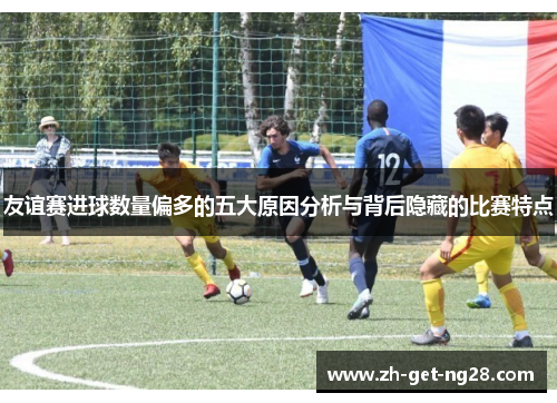 友谊赛进球数量偏多的五大原因分析与背后隐藏的比赛特点