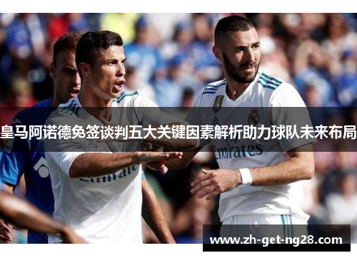 皇马阿诺德免签谈判五大关键因素解析助力球队未来布局