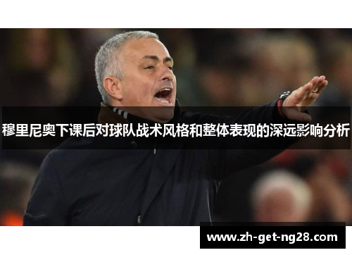 穆里尼奥下课后对球队战术风格和整体表现的深远影响分析