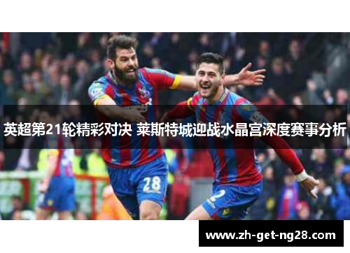 英超第21轮精彩对决 莱斯特城迎战水晶宫深度赛事分析