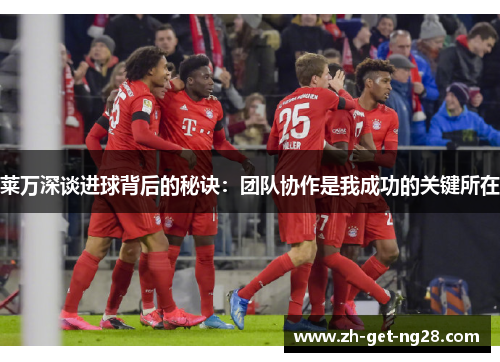 莱万深谈进球背后的秘诀：团队协作是我成功的关键所在