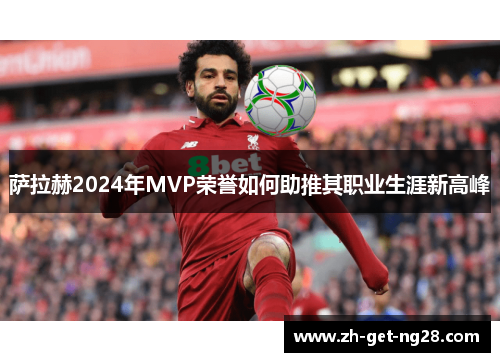 萨拉赫2024年MVP荣誉如何助推其职业生涯新高峰