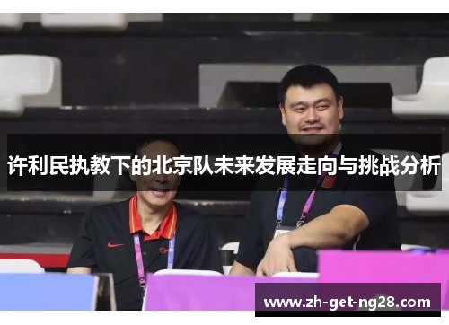 许利民执教下的北京队未来发展走向与挑战分析