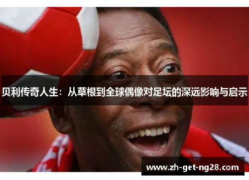 贝利传奇人生：从草根到全球偶像对足坛的深远影响与启示