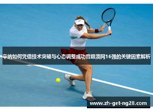辛纳如何凭借技术突破与心态调整成功晋级澳网16强的关键因素解析
