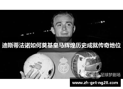 迪斯蒂法诺如何奠基皇马辉煌历史成就传奇地位