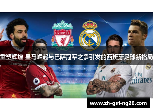 重塑辉煌 皇马崛起与巴萨冠军之争引发的西班牙足球新格局