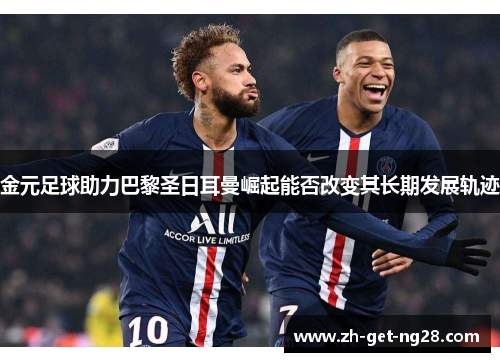 金元足球助力巴黎圣日耳曼崛起能否改变其长期发展轨迹