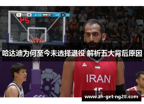 哈达迪为何至今未选择退役 解析五大背后原因