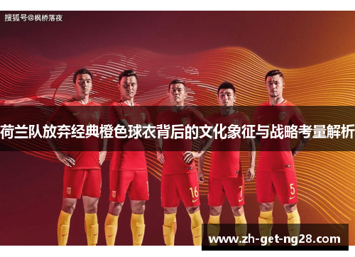 荷兰队放弃经典橙色球衣背后的文化象征与战略考量解析