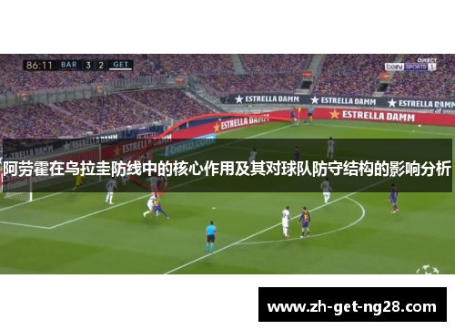 阿劳霍在乌拉圭防线中的核心作用及其对球队防守结构的影响分析