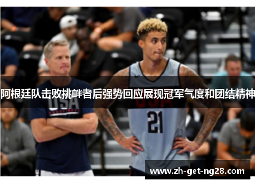 阿根廷队击败挑衅者后强势回应展现冠军气度和团结精神